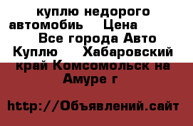 куплю недорого автомобиь  › Цена ­ 5-20000 - Все города Авто » Куплю   . Хабаровский край,Комсомольск-на-Амуре г.